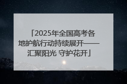 2025年全国高考各地护航行动持续展开——汇聚阳光 守护花开