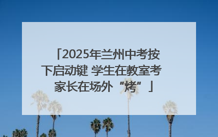 2025年兰州中考按下启动键 学生在教室考 家长在场外“烤”