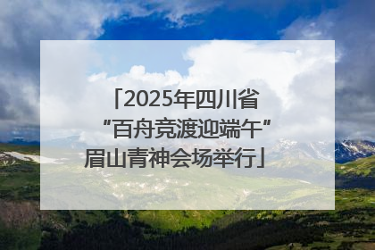 2025年四川省“百舟竞渡迎端午”眉山青神会场举行