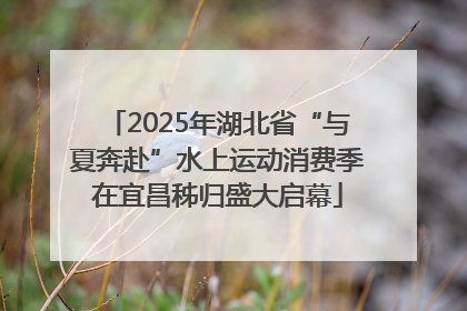 2025年湖北省“与夏奔赴”水上运动消费季在宜昌秭归盛大启幕