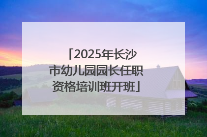 2025年长沙市幼儿园园长任职资格培训班开班