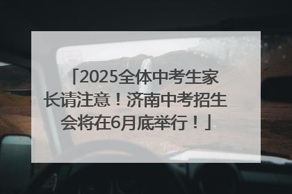 2025全体中考生家长请注意！济南中考招生会将在6月底举行！