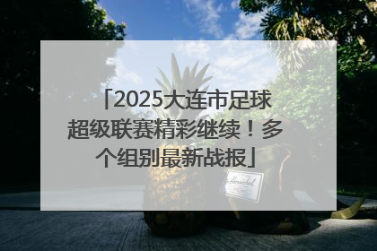 2025大连市足球超级联赛精彩继续！多个组别最新战报