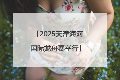2025天津海河国际龙舟赛举行