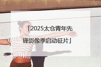 2025太仓青年先锋影像季启动征片