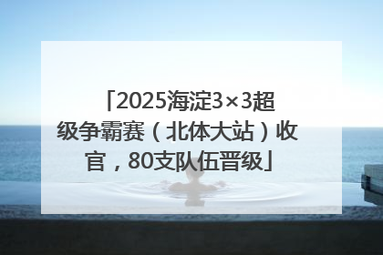 2025海淀3×3超级争霸赛（北体大站）收官，80支队伍晋级