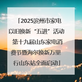 2025滨州市家电以旧换新“五进”活动 第十九届山东家电消费节暨海尔换新万里 行山东站全面启动