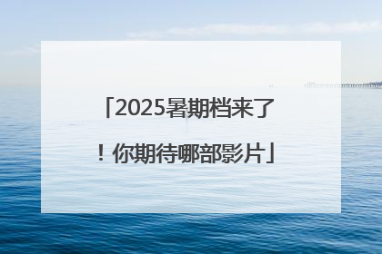 2025暑期档来了！你期待哪部影片
