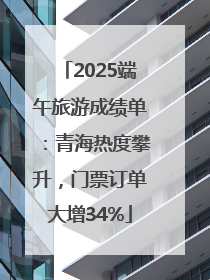 2025端午旅游成绩单：青海热度攀升，门票订单大增34%