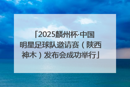 2025麟州杯·中国明星足球队邀请赛（陕西神木）发布会成功举行