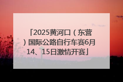 2025黄河口（东营）国际公路自行车赛6月14、15日激情开赛