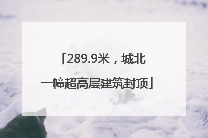 289.9米，城北一幢超高层建筑封顶