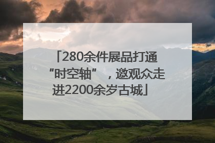 280余件展品打通“时空轴”，邀观众走进2200余岁古城