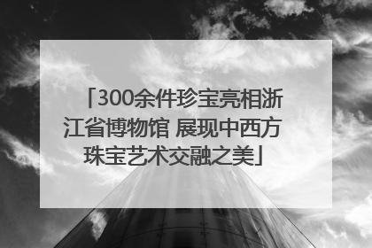 300余件珍宝亮相浙江省博物馆 展现中西方珠宝艺术交融之美