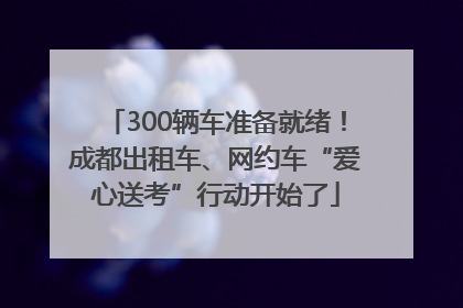 300辆车准备就绪！成都出租车、网约车“爱心送考”行动开始了