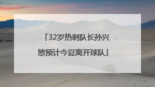 32岁热刺队长孙兴慜预计今夏离开球队