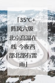 35℃+阵风六级 北京高温在线 今夜西部北部有雷雨