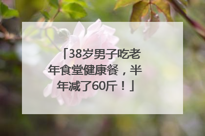38岁男子吃老年食堂健康餐，半年减了60斤！
