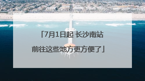 7月1日起 长沙南站前往这些地方更方便了