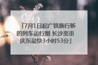 7月1日起广铁施行新的列车运行图 长沙至重庆东最快3小时53分