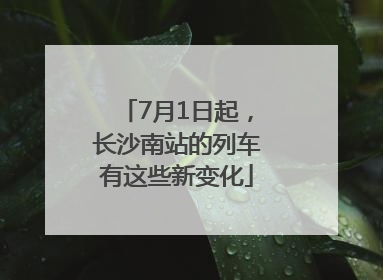 7月1日起，长沙南站的列车有这些新变化