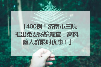 400例！济南市三院推出免费肠镜筛查，高风险人群限时优惠！