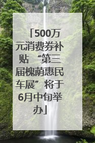 500万元消费券补贴 “第三届槐荫惠民车展”将于6月中旬举办
