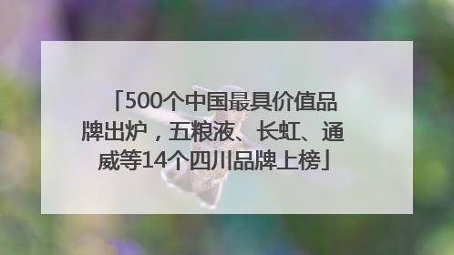 500个中国最具价值品牌出炉，五粮液、长虹、通威等14个四川品牌上榜