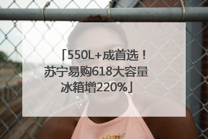 550L+成首选！苏宁易购618大容量冰箱增220%