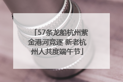 57条龙船杭州紫金港河竞逐 新老杭州人共度端午节