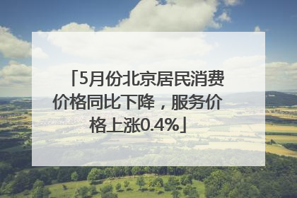 5月份北京居民消费价格同比下降，服务价格上涨0.4%