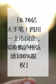 6.76亿大手笔！四川一上市国企，拟收购泸州弘盛100%股权