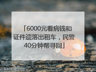 6000元看病钱和证件遗落出租车，民警40分钟帮寻回