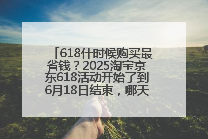618什时候购买最省钱？2025淘宝京东618活动开始了到6月18日结束，哪天买最便宜实惠？