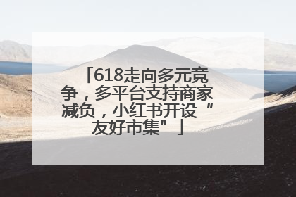 618走向多元竞争，多平台支持商家减负，小红书开设“友好市集”