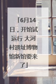 6月14日，开馆试运行 大河村遗址博物馆新馆要来了