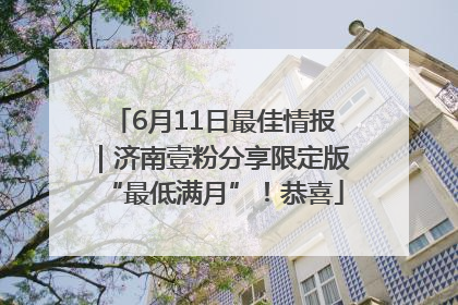 6月11日最佳情报｜济南壹粉分享限定版“最低满月”！恭喜