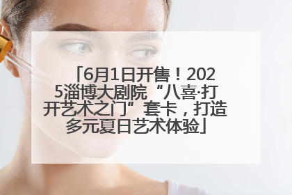 6月1日开售！2025淄博大剧院“八喜·打开艺术之门”套卡，打造多元夏日艺术体验