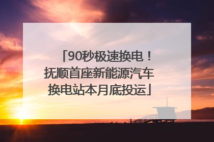 90秒极速换电！抚顺首座新能源汽车换电站本月底投运