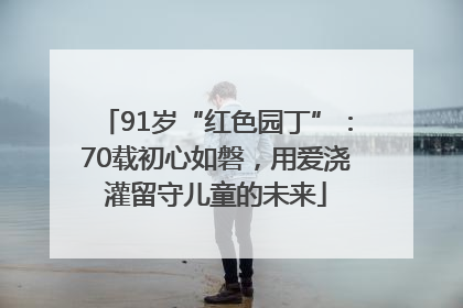 91岁“红色园丁”：70载初心如磐，用爱浇灌留守儿童的未来