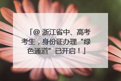 @ 浙江省中、高考考生，身份证办理“绿色通道”已开启！