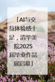 AI与交互体验感十足，清华美院2025届毕业作品展启幕