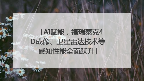 AI赋能，福瑞泰克4D成像、卫星雷达技术等感知性能全面跃升
