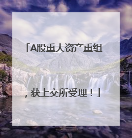 A股重大资产重组，获上交所受理！