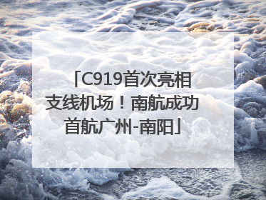 C919首次亮相支线机场！南航成功首航广州-南阳
