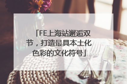 FE上海站邂逅双节，打造最具本土化色彩的文化符号