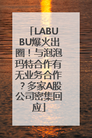 LABUBU爆火出圈！与泡泡玛特合作有无业务合作？多家A股公司密集回应