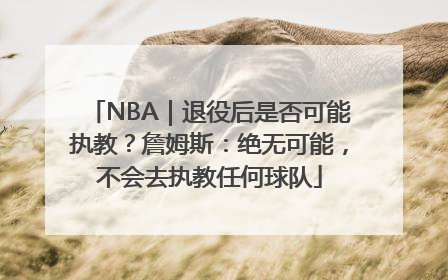 NBA｜退役后是否可能执教？詹姆斯：绝无可能，不会去执教任何球队
