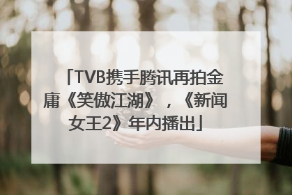 TVB携手腾讯再拍金庸《笑傲江湖》，《新闻女王2》年内播出