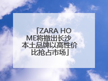 ZARA HOME将撤出长沙 本土品牌以高性价比抢占市场